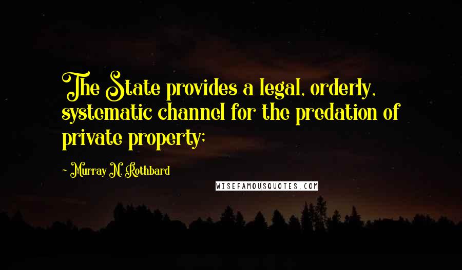 Murray N. Rothbard Quotes: The State provides a legal, orderly, systematic channel for the predation of private property;