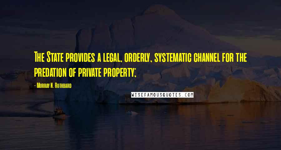 Murray N. Rothbard Quotes: The State provides a legal, orderly, systematic channel for the predation of private property;