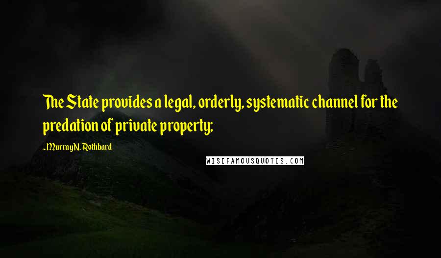 Murray N. Rothbard Quotes: The State provides a legal, orderly, systematic channel for the predation of private property;