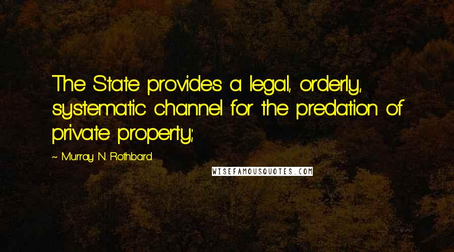 Murray N. Rothbard Quotes: The State provides a legal, orderly, systematic channel for the predation of private property;