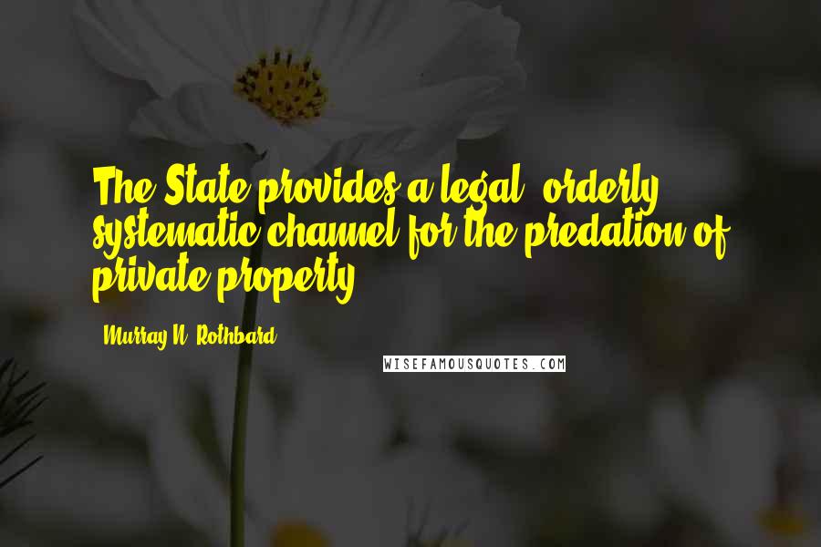 Murray N. Rothbard Quotes: The State provides a legal, orderly, systematic channel for the predation of private property;