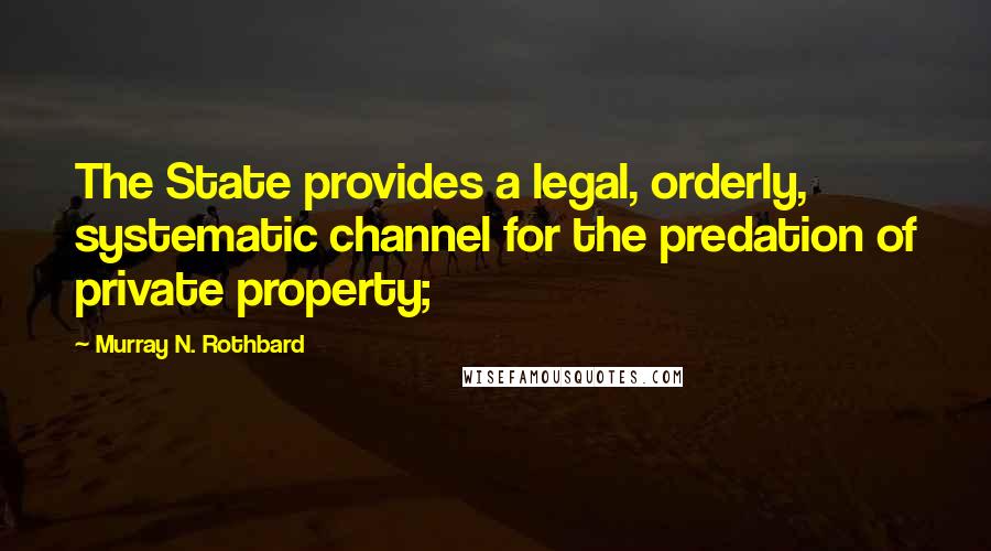 Murray N. Rothbard Quotes: The State provides a legal, orderly, systematic channel for the predation of private property;