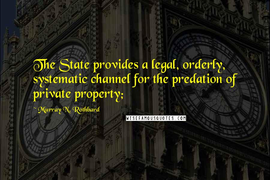 Murray N. Rothbard Quotes: The State provides a legal, orderly, systematic channel for the predation of private property;