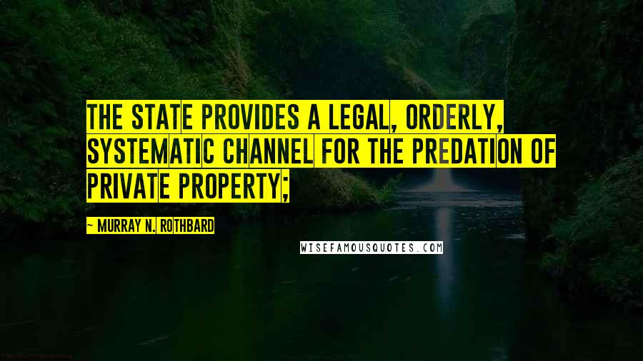 Murray N. Rothbard Quotes: The State provides a legal, orderly, systematic channel for the predation of private property;