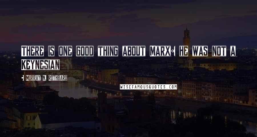 Murray N. Rothbard Quotes: There is one good thing about Marx: he was not a Keynesian