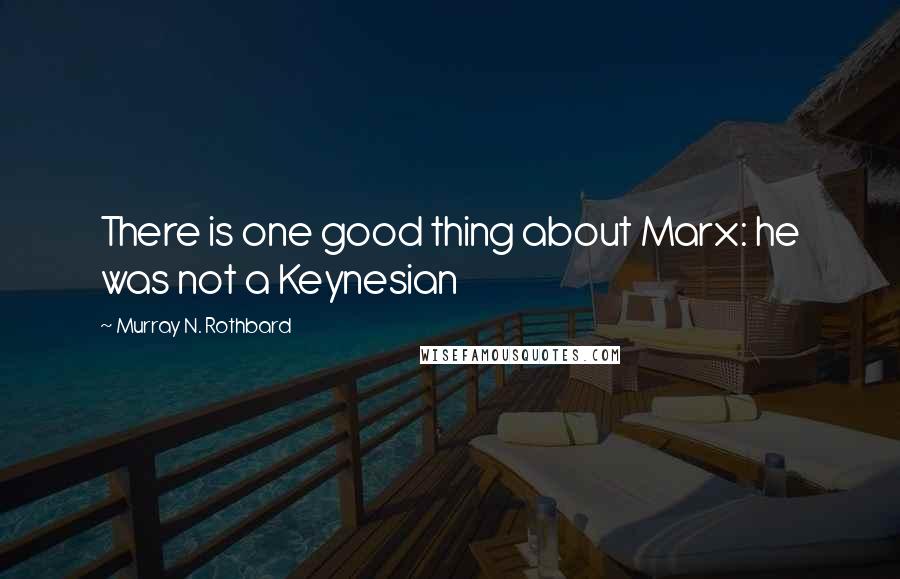 Murray N. Rothbard Quotes: There is one good thing about Marx: he was not a Keynesian