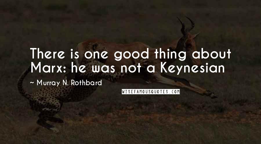 Murray N. Rothbard Quotes: There is one good thing about Marx: he was not a Keynesian