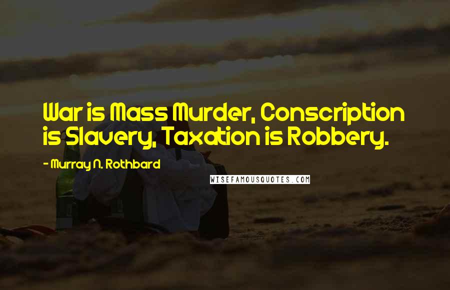 Murray N. Rothbard Quotes: War is Mass Murder, Conscription is Slavery, Taxation is Robbery.