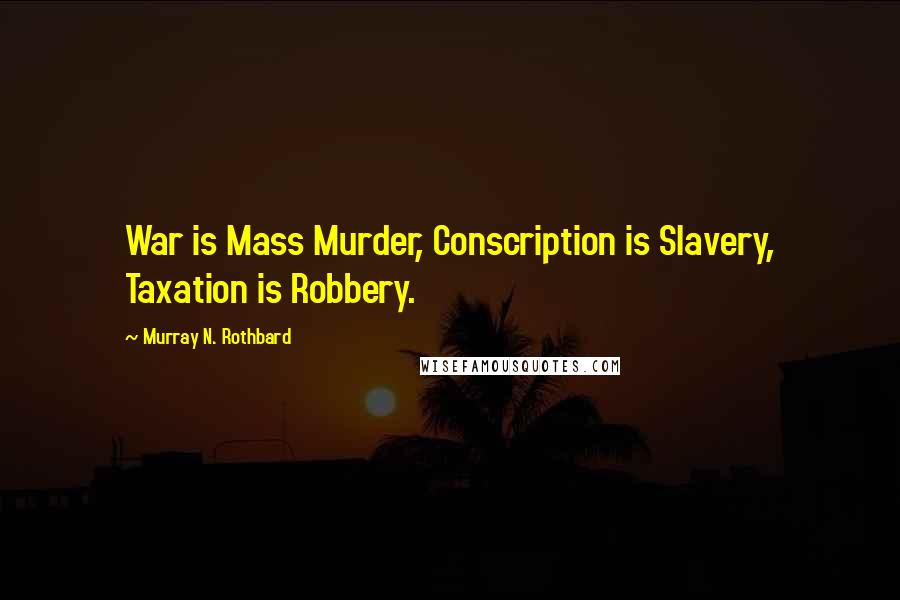 Murray N. Rothbard Quotes: War is Mass Murder, Conscription is Slavery, Taxation is Robbery.