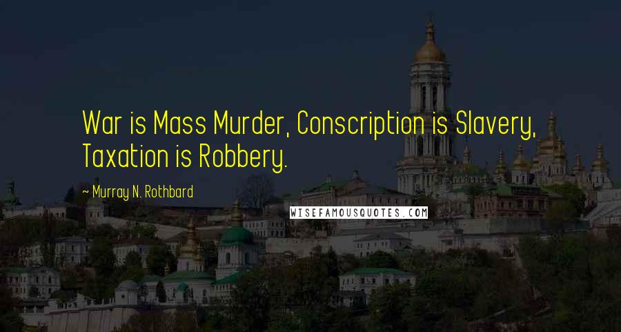 Murray N. Rothbard Quotes: War is Mass Murder, Conscription is Slavery, Taxation is Robbery.