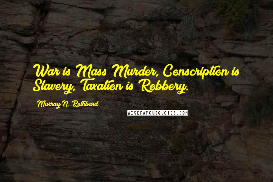 Murray N. Rothbard Quotes: War is Mass Murder, Conscription is Slavery, Taxation is Robbery.