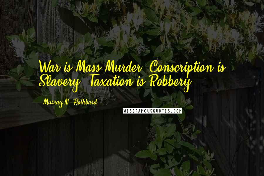 Murray N. Rothbard Quotes: War is Mass Murder, Conscription is Slavery, Taxation is Robbery.