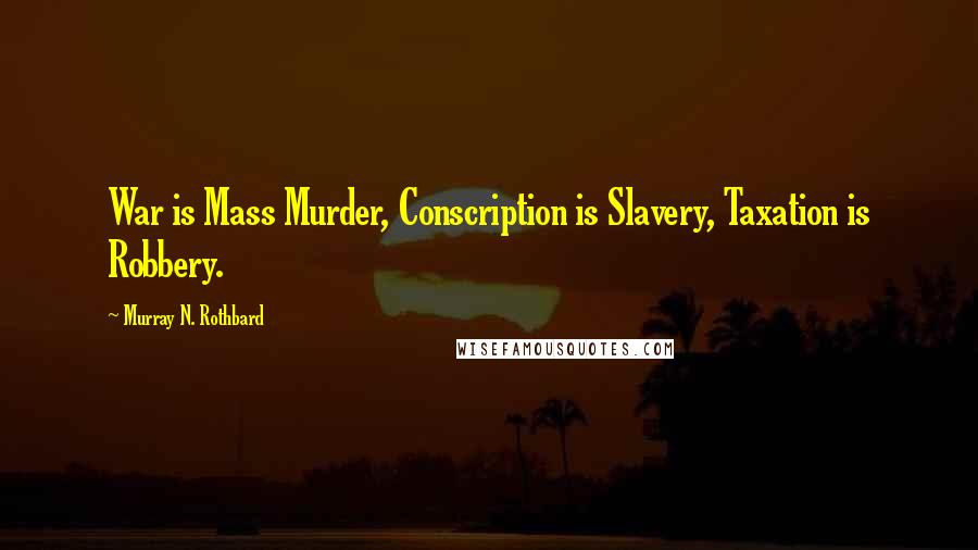 Murray N. Rothbard Quotes: War is Mass Murder, Conscription is Slavery, Taxation is Robbery.