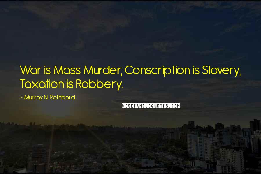 Murray N. Rothbard Quotes: War is Mass Murder, Conscription is Slavery, Taxation is Robbery.