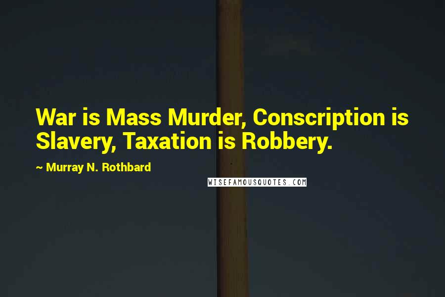 Murray N. Rothbard Quotes: War is Mass Murder, Conscription is Slavery, Taxation is Robbery.