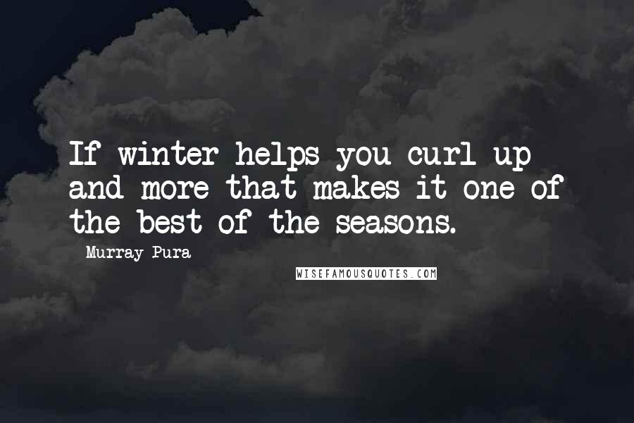 Murray Pura Quotes: If winter helps you curl up and more that makes it one of the best of the seasons.