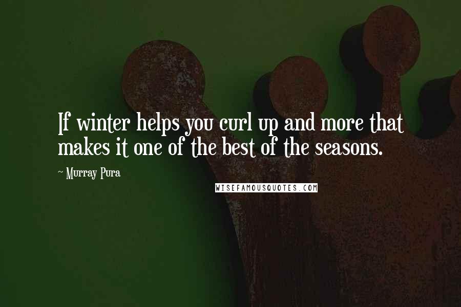 Murray Pura Quotes: If winter helps you curl up and more that makes it one of the best of the seasons.