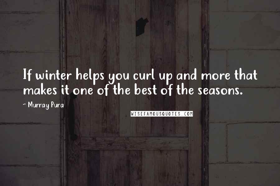Murray Pura Quotes: If winter helps you curl up and more that makes it one of the best of the seasons.