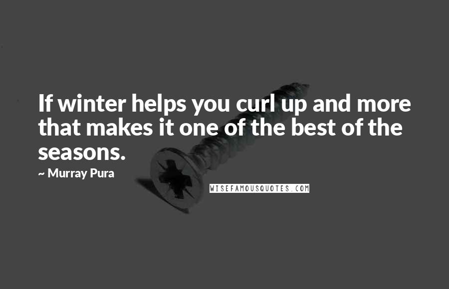 Murray Pura Quotes: If winter helps you curl up and more that makes it one of the best of the seasons.