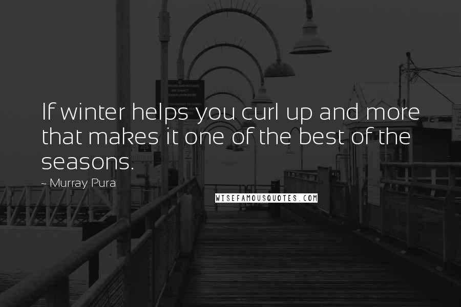 Murray Pura Quotes: If winter helps you curl up and more that makes it one of the best of the seasons.