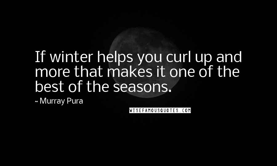 Murray Pura Quotes: If winter helps you curl up and more that makes it one of the best of the seasons.