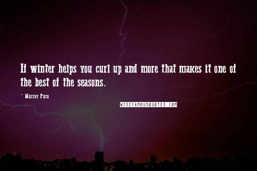 Murray Pura Quotes: If winter helps you curl up and more that makes it one of the best of the seasons.