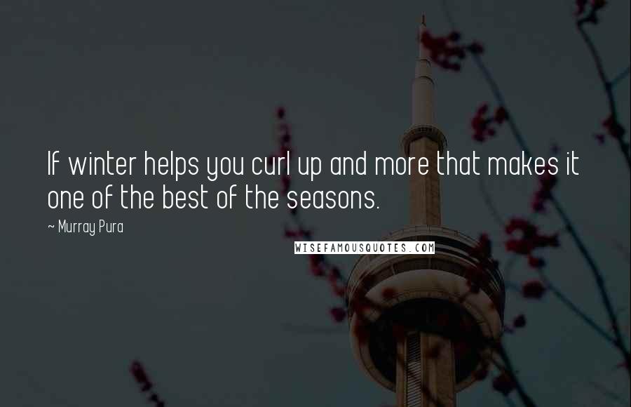 Murray Pura Quotes: If winter helps you curl up and more that makes it one of the best of the seasons.