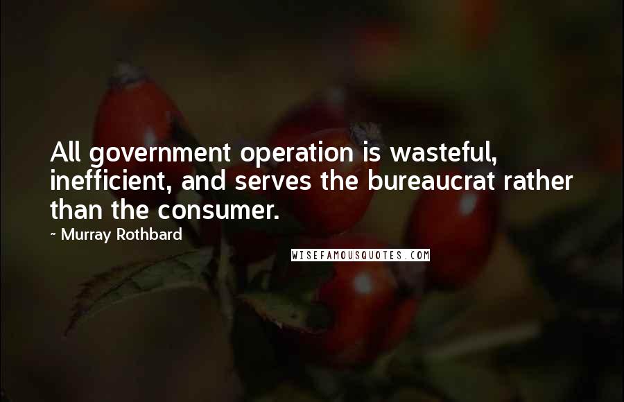 Murray Rothbard Quotes: All government operation is wasteful, inefficient, and serves the bureaucrat rather than the consumer.