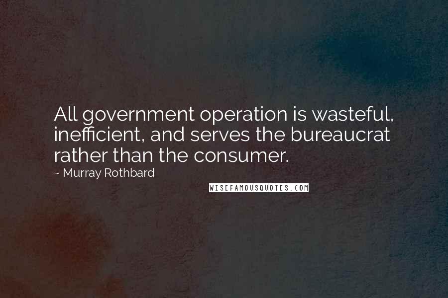 Murray Rothbard Quotes: All government operation is wasteful, inefficient, and serves the bureaucrat rather than the consumer.