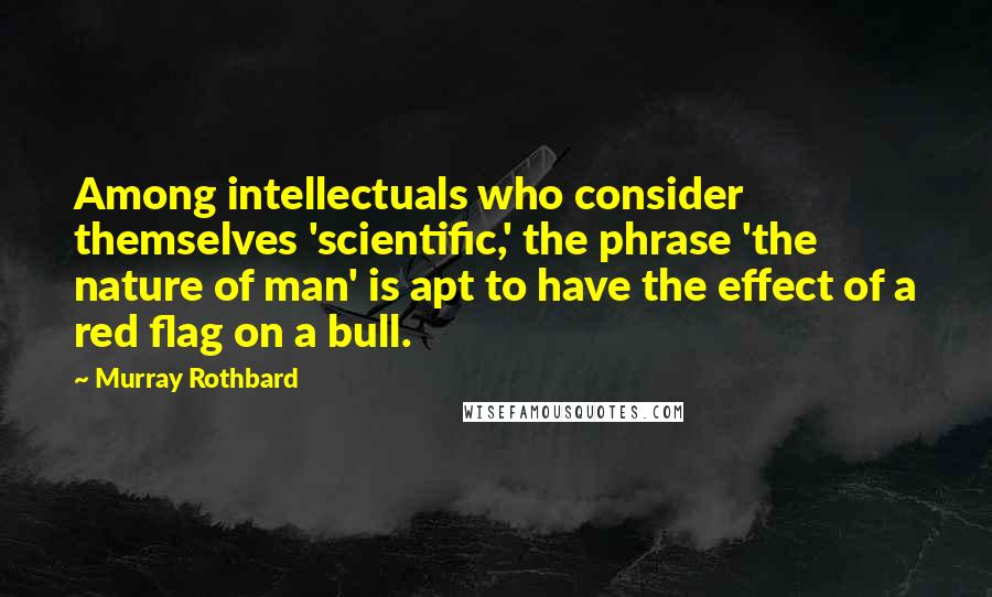 Murray Rothbard Quotes: Among intellectuals who consider themselves 'scientific,' the phrase 'the nature of man' is apt to have the effect of a red flag on a bull.