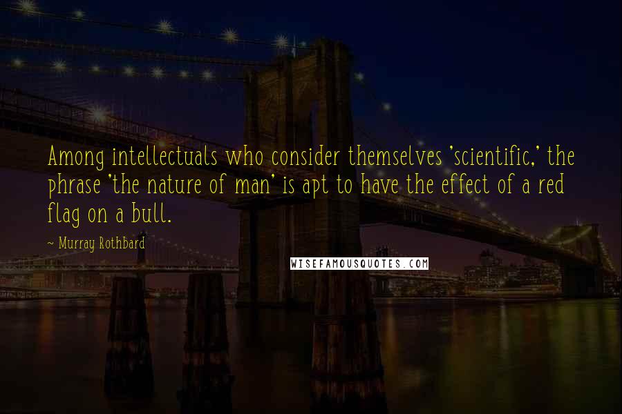 Murray Rothbard Quotes: Among intellectuals who consider themselves 'scientific,' the phrase 'the nature of man' is apt to have the effect of a red flag on a bull.