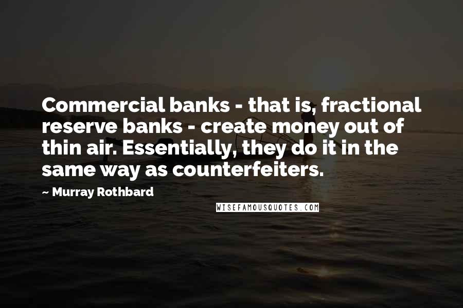 Murray Rothbard Quotes: Commercial banks - that is, fractional reserve banks - create money out of thin air. Essentially, they do it in the same way as counterfeiters.