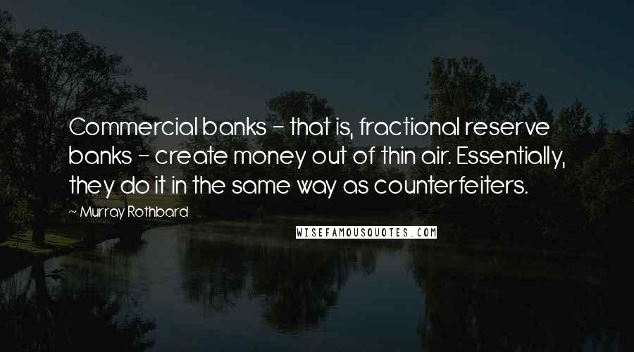Murray Rothbard Quotes: Commercial banks - that is, fractional reserve banks - create money out of thin air. Essentially, they do it in the same way as counterfeiters.
