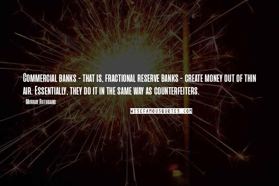 Murray Rothbard Quotes: Commercial banks - that is, fractional reserve banks - create money out of thin air. Essentially, they do it in the same way as counterfeiters.