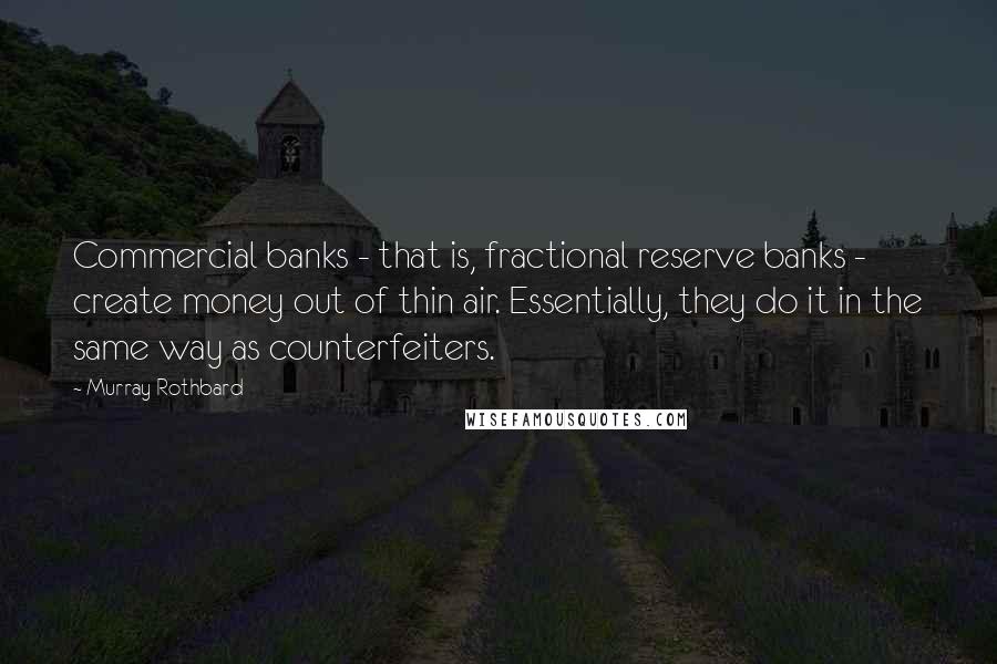 Murray Rothbard Quotes: Commercial banks - that is, fractional reserve banks - create money out of thin air. Essentially, they do it in the same way as counterfeiters.