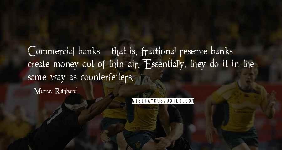 Murray Rothbard Quotes: Commercial banks - that is, fractional reserve banks - create money out of thin air. Essentially, they do it in the same way as counterfeiters.
