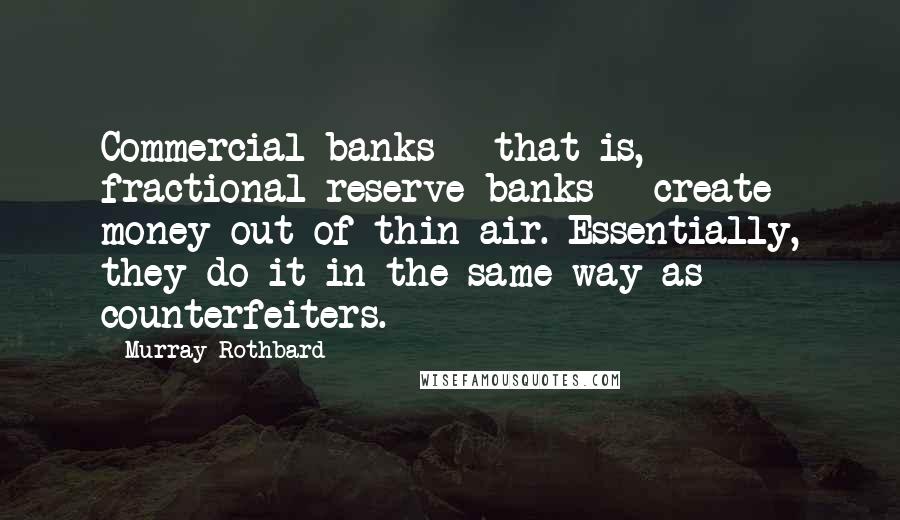 Murray Rothbard Quotes: Commercial banks - that is, fractional reserve banks - create money out of thin air. Essentially, they do it in the same way as counterfeiters.