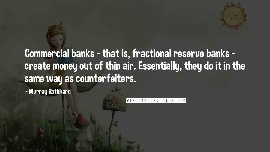 Murray Rothbard Quotes: Commercial banks - that is, fractional reserve banks - create money out of thin air. Essentially, they do it in the same way as counterfeiters.