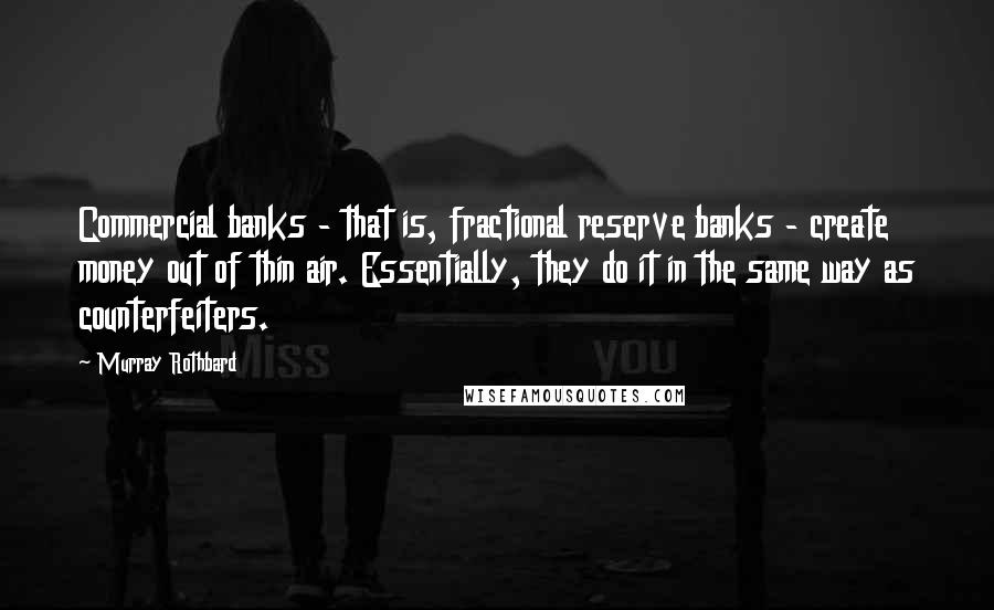 Murray Rothbard Quotes: Commercial banks - that is, fractional reserve banks - create money out of thin air. Essentially, they do it in the same way as counterfeiters.