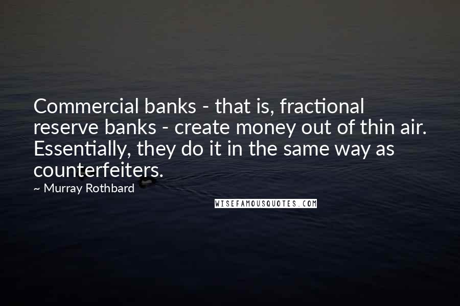 Murray Rothbard Quotes: Commercial banks - that is, fractional reserve banks - create money out of thin air. Essentially, they do it in the same way as counterfeiters.
