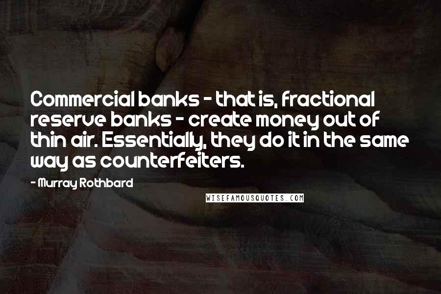 Murray Rothbard Quotes: Commercial banks - that is, fractional reserve banks - create money out of thin air. Essentially, they do it in the same way as counterfeiters.