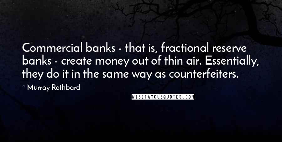 Murray Rothbard Quotes: Commercial banks - that is, fractional reserve banks - create money out of thin air. Essentially, they do it in the same way as counterfeiters.