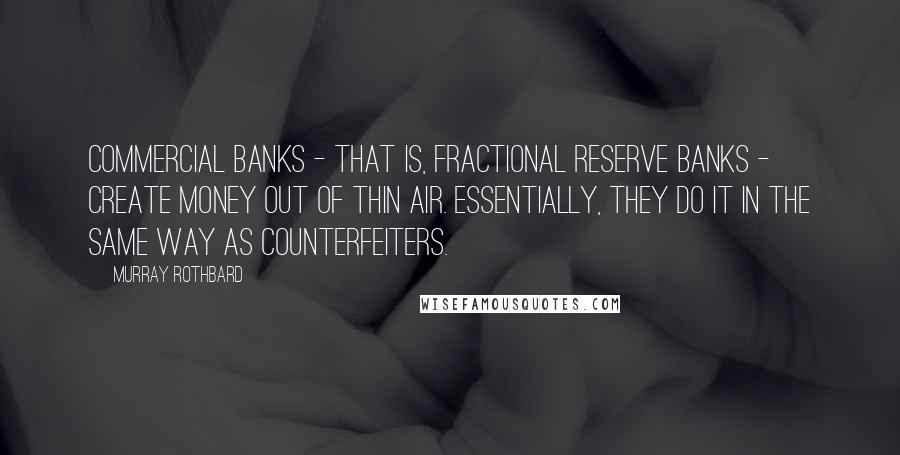 Murray Rothbard Quotes: Commercial banks - that is, fractional reserve banks - create money out of thin air. Essentially, they do it in the same way as counterfeiters.