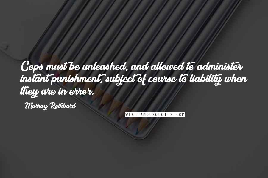 Murray Rothbard Quotes: Cops must be unleashed, and allowed to administer instant punishment, subject of course to liability when they are in error.