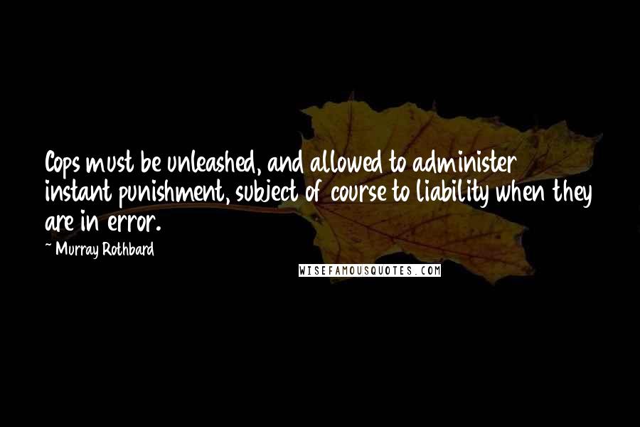 Murray Rothbard Quotes: Cops must be unleashed, and allowed to administer instant punishment, subject of course to liability when they are in error.