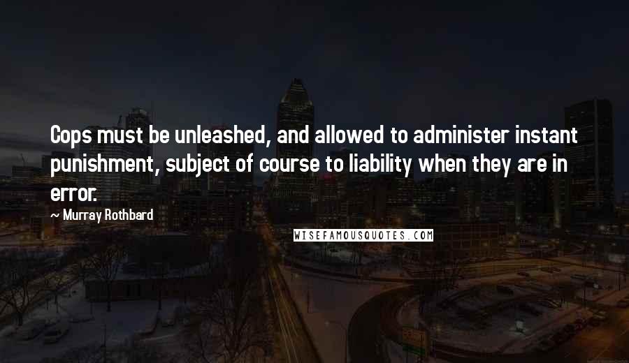 Murray Rothbard Quotes: Cops must be unleashed, and allowed to administer instant punishment, subject of course to liability when they are in error.