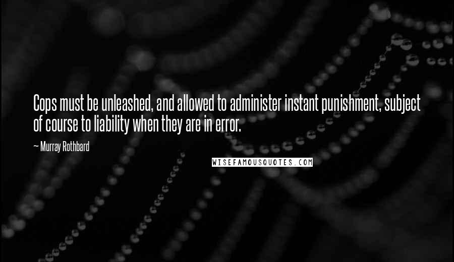 Murray Rothbard Quotes: Cops must be unleashed, and allowed to administer instant punishment, subject of course to liability when they are in error.