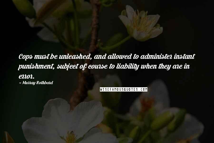 Murray Rothbard Quotes: Cops must be unleashed, and allowed to administer instant punishment, subject of course to liability when they are in error.