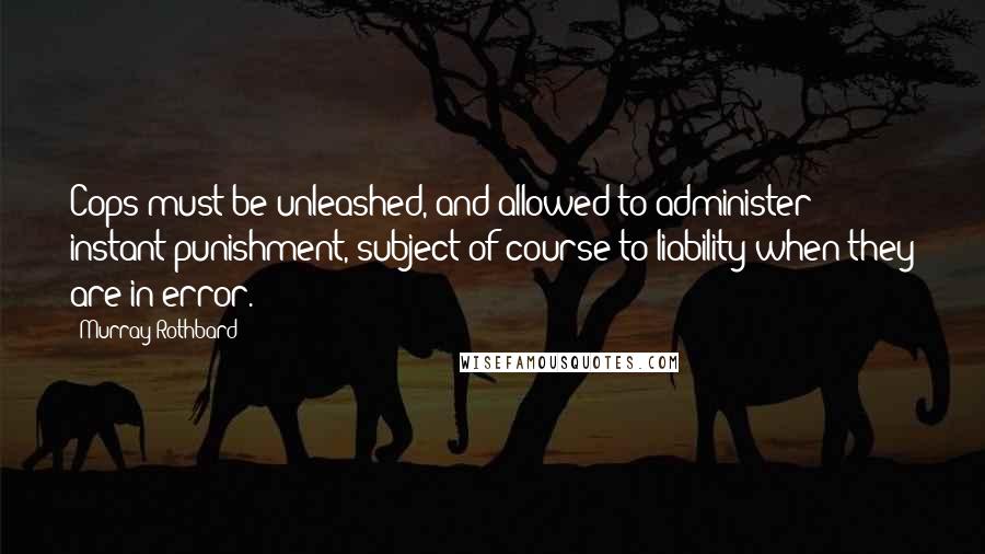 Murray Rothbard Quotes: Cops must be unleashed, and allowed to administer instant punishment, subject of course to liability when they are in error.