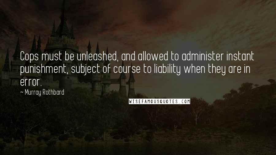 Murray Rothbard Quotes: Cops must be unleashed, and allowed to administer instant punishment, subject of course to liability when they are in error.